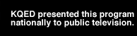 k q e d presented this program nationally to public television