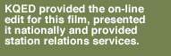 k q e d provided the online edit for this film, presented it nationally and provided station relations services.